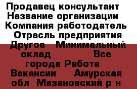 Продавец-консультант › Название организации ­ Компания-работодатель › Отрасль предприятия ­ Другое › Минимальный оклад ­ 12 000 - Все города Работа » Вакансии   . Амурская обл.,Мазановский р-н